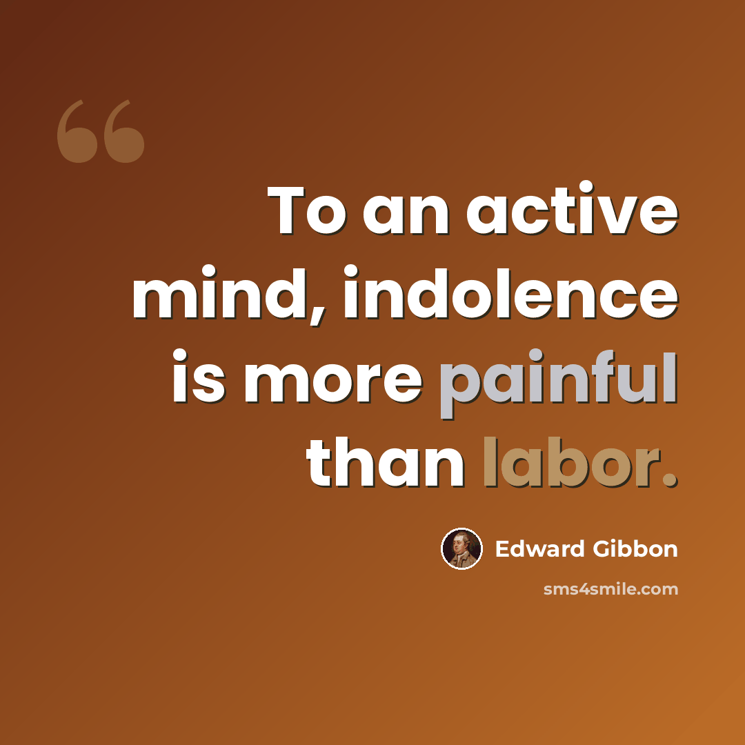 “To an active mind, indolence is more painful than labor.” quote by Edward Gibbon