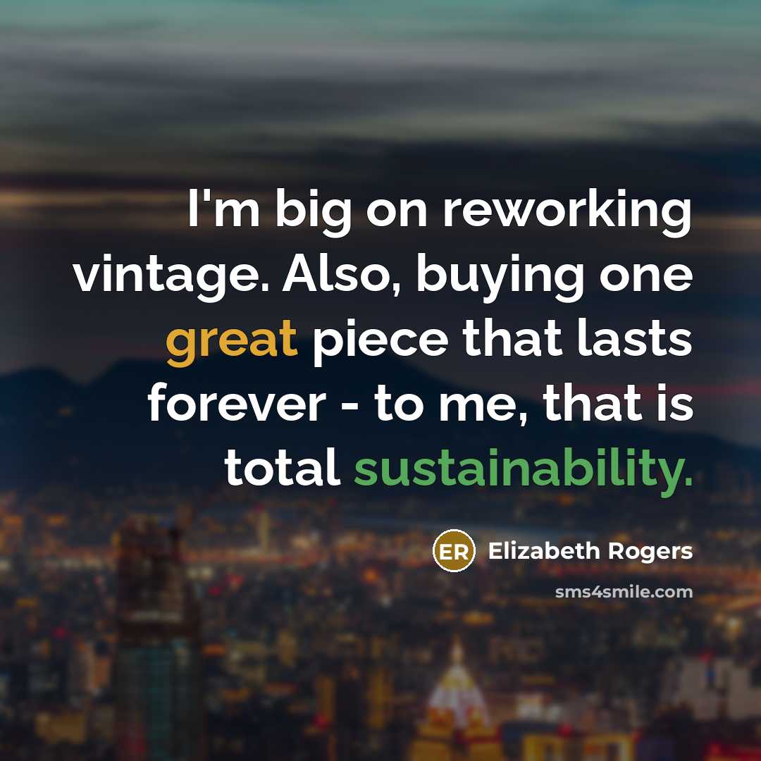 “I'm big on reworking vintage. Also, buying one great piece that lasts forever - to me, that is total sustainability.” quote by Elizabeth Rogers