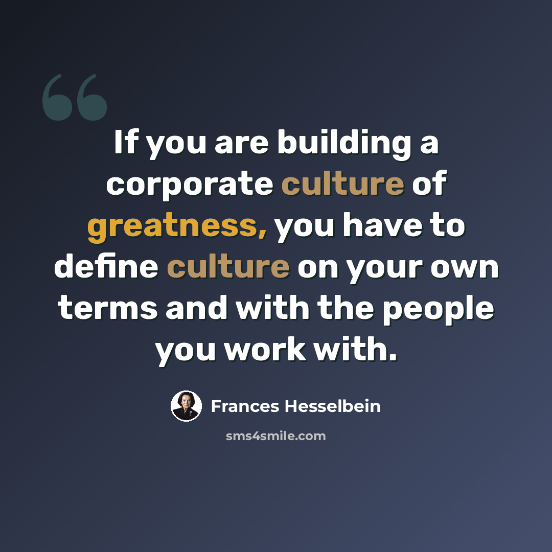 “If you are building a corporate culture of greatness, you have to define culture on your own terms and with the people you work with.” quote by Frances Hesselbein