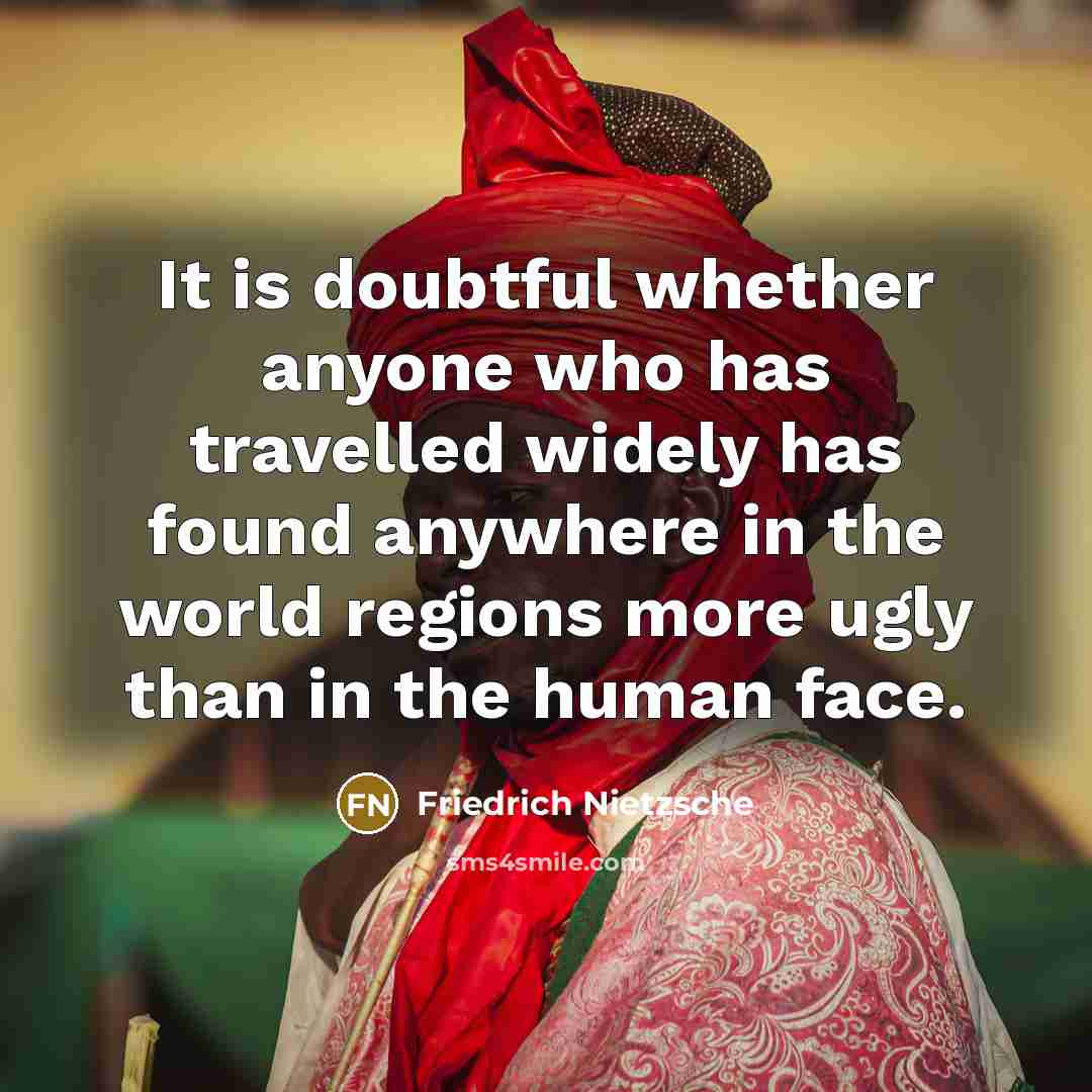“It is doubtful whether anyone who has travelled widely has found anywhere in the world regions more ugly than in the human face.” quote by Friedrich Nietzsche