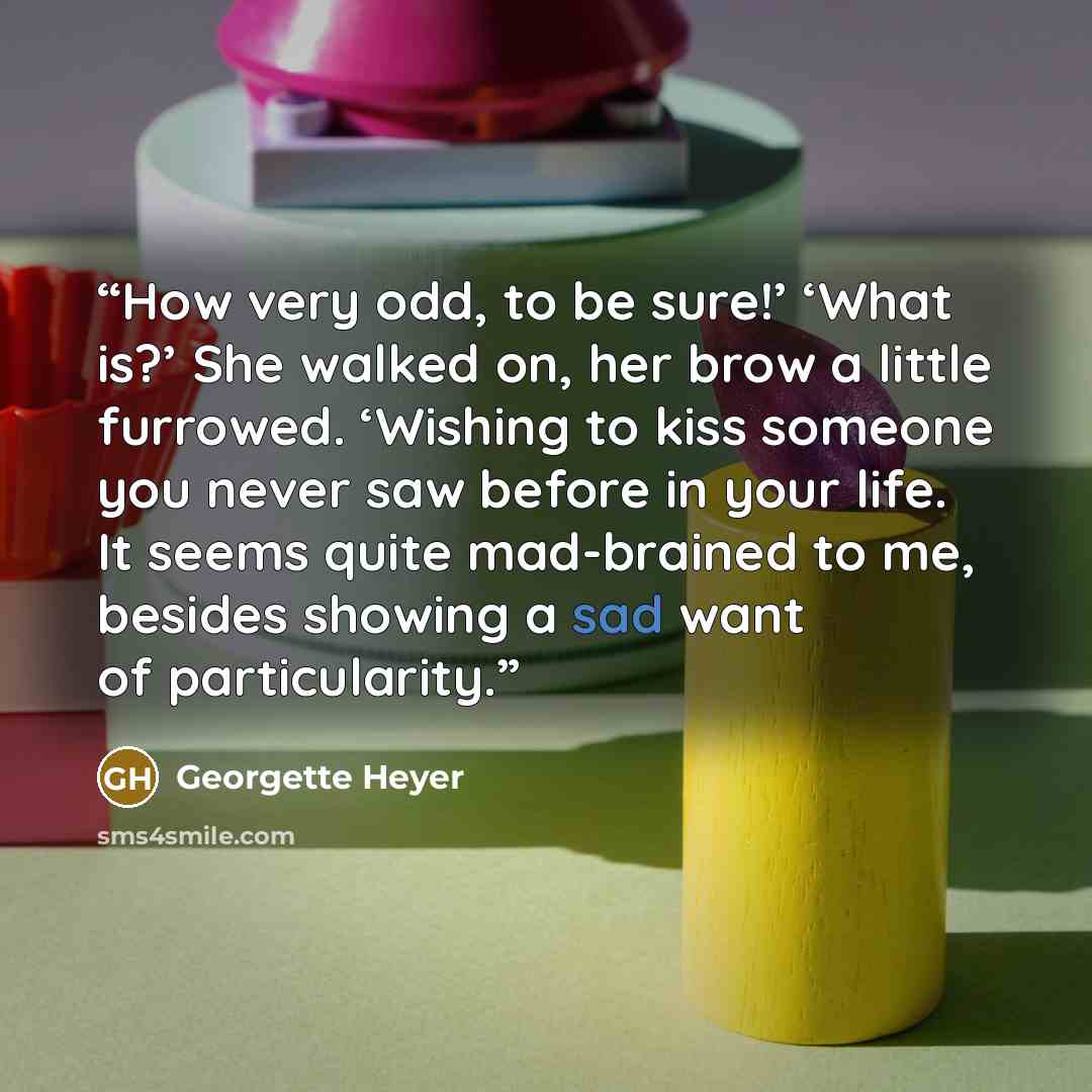 “How very odd, to be sure!’ ‘What is?’ She walked on, her brow a little furrowed. ‘Wishing to kiss someone you never saw before in your life. It seems quite mad-brained to me, besides showing a sad want of particularity.” quote by Georgette Heyer