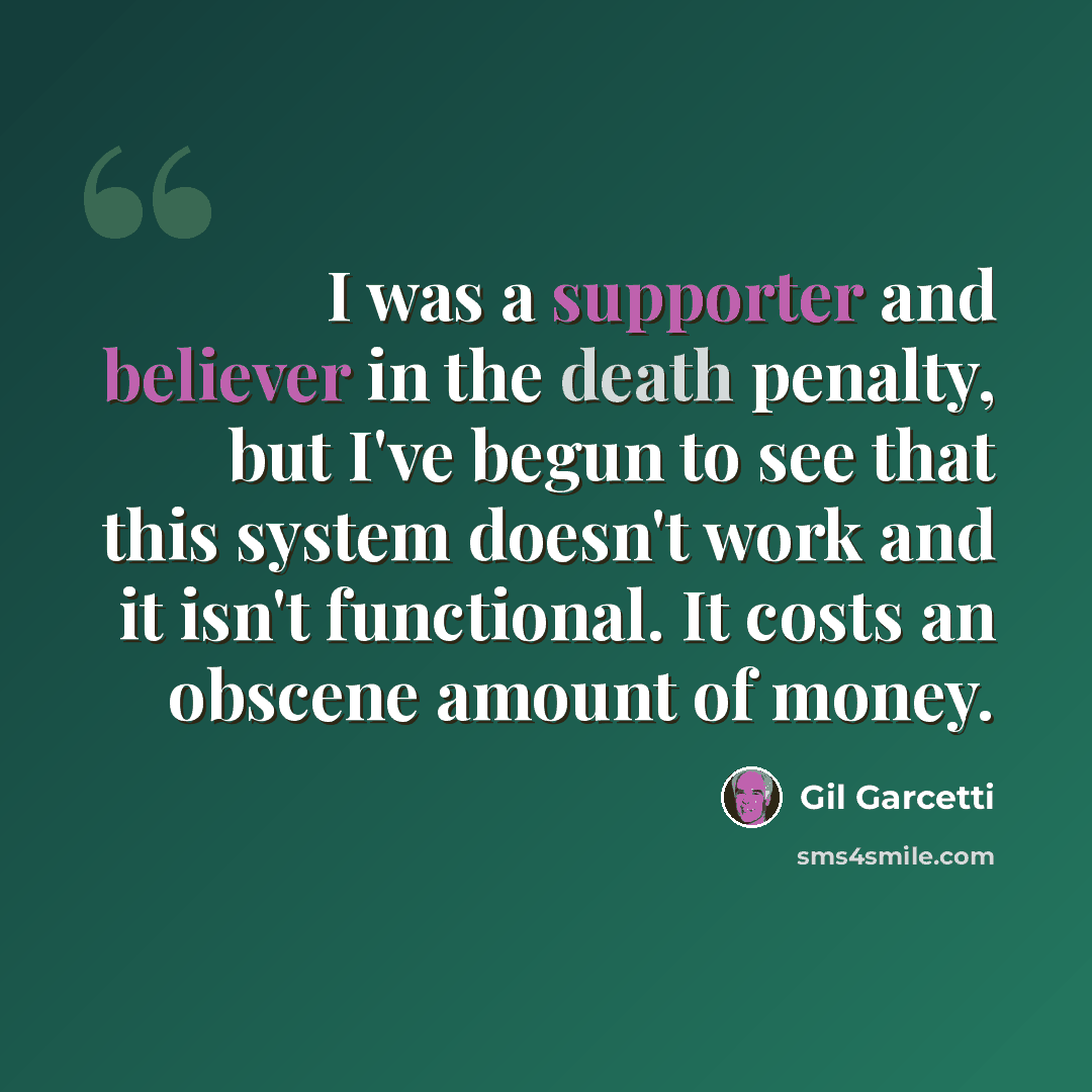 “I was a supporter and believer in the death penalty, but I've begun to see that this system doesn't work and it isn't functional. It costs an obscene amount of money.” quote by Gil Garcetti