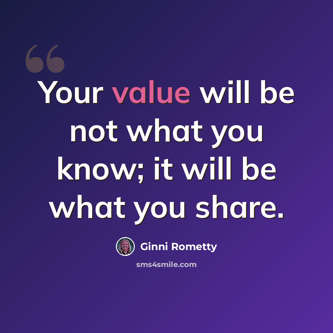 “Your value will be not what you know; it will be what you share.” quote by Ginni Rometty