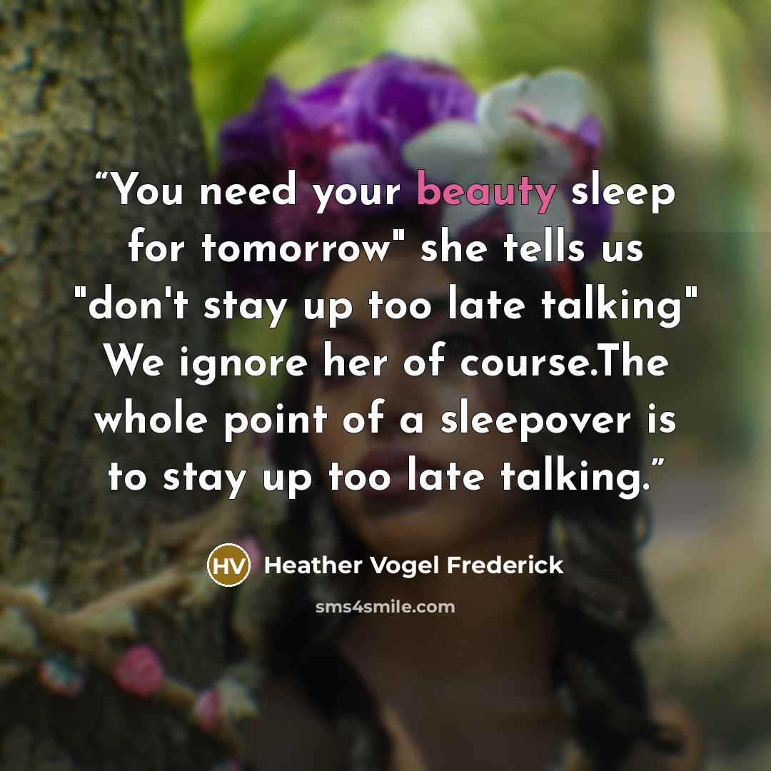 “You need your beauty sleep for tomorrow" she tells us "don't stay up too late talking" We ignore her of course.The whole point of a sleepover is to stay up too late talking.” quote by Heather Vogel Frederick
