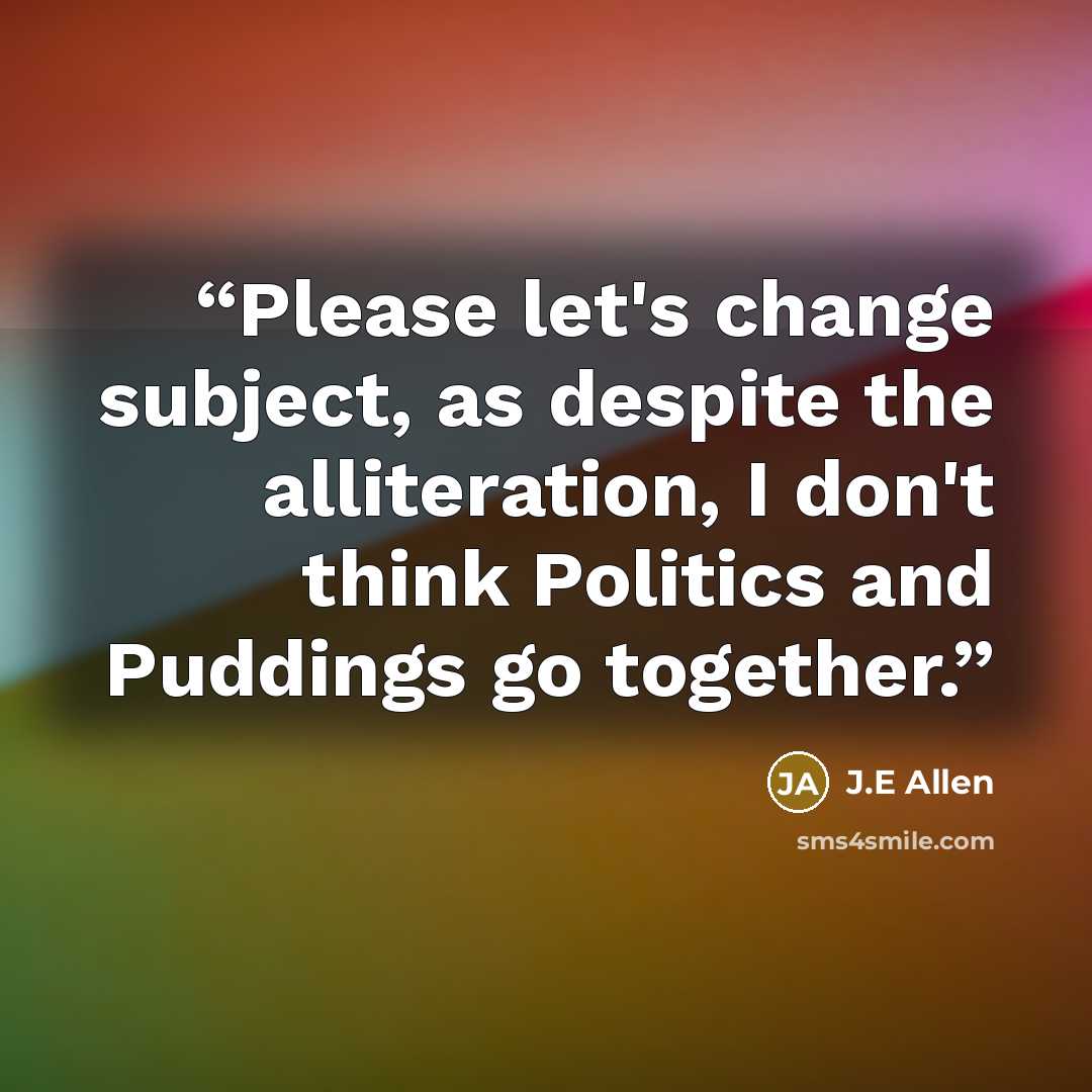 “Please let's change subject, as despite the alliteration, I don't think Politics and Puddings go together.” quote by J.E Allen