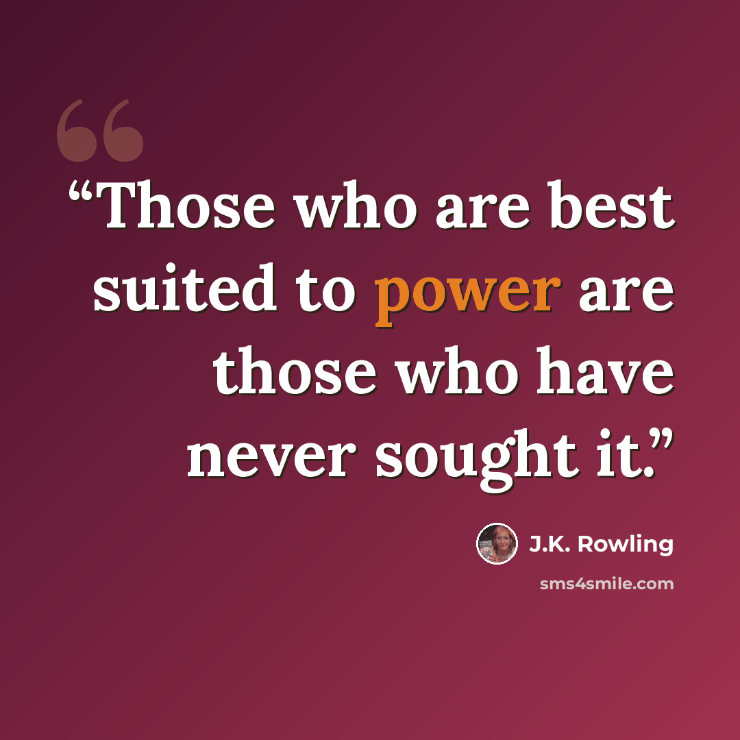 “Those who are best suited to power are those who have never sought it.” quote by J.K. Rowling