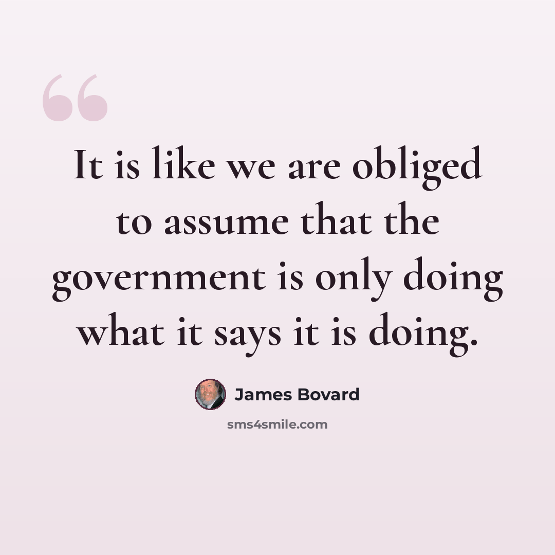 “It is like we are obliged to assume that the government is only doing what it says it is doing.” quote by James Bovard