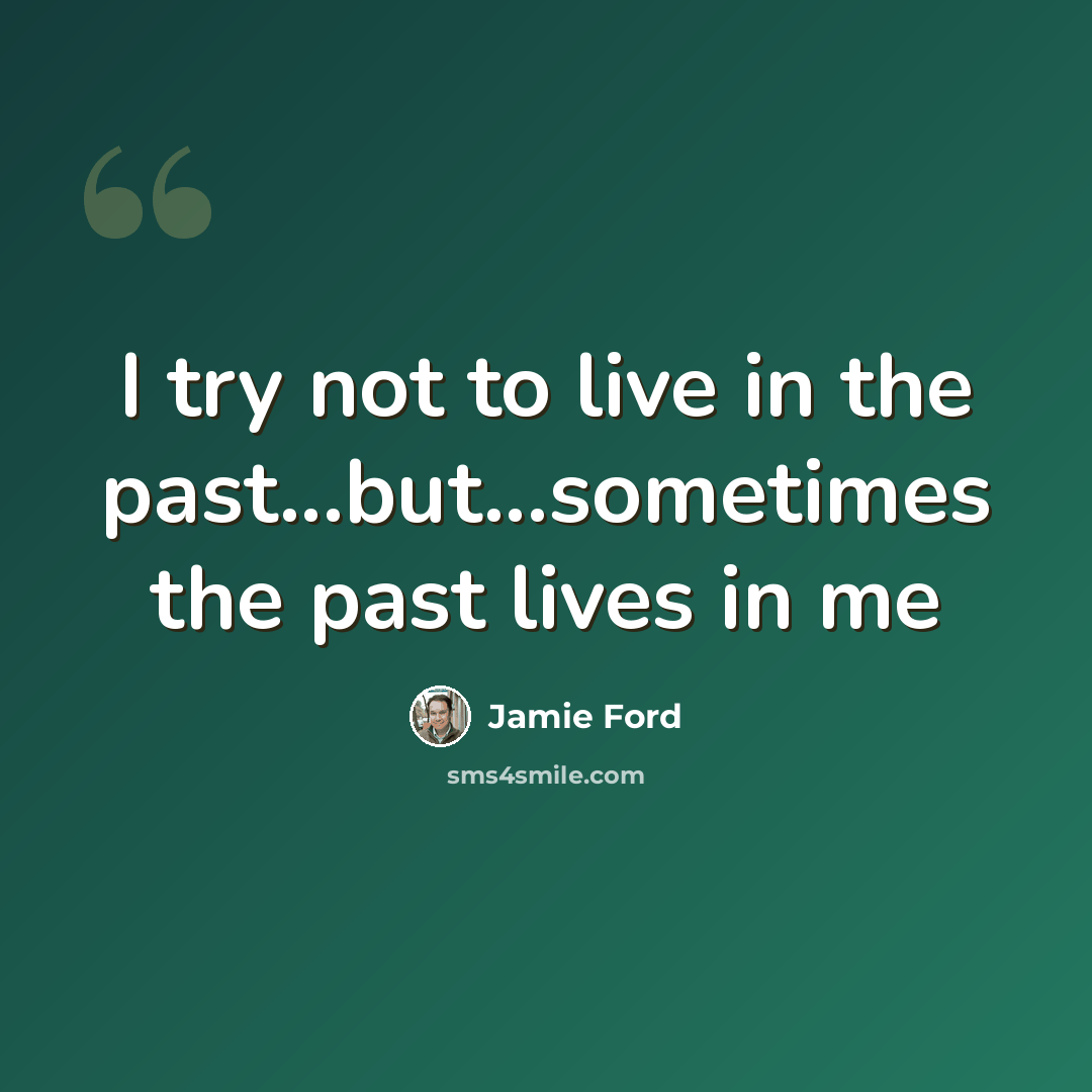 “I try not to live in the past...but...sometimes the past lives in me” quote by Jamie Ford
