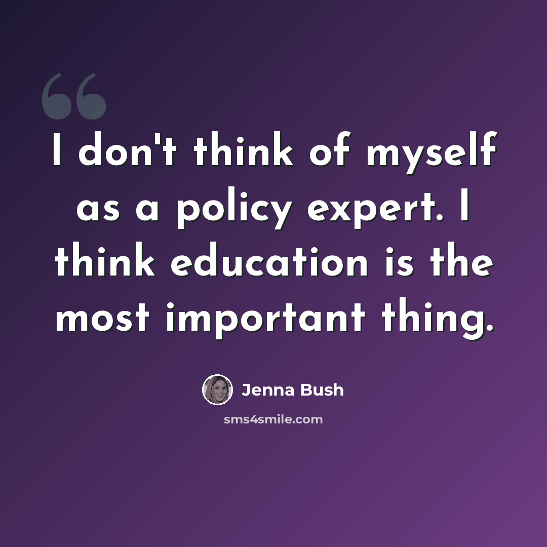 “I don't think of myself as a policy expert. I think education is the most important thing.” quote by Jenna Bush