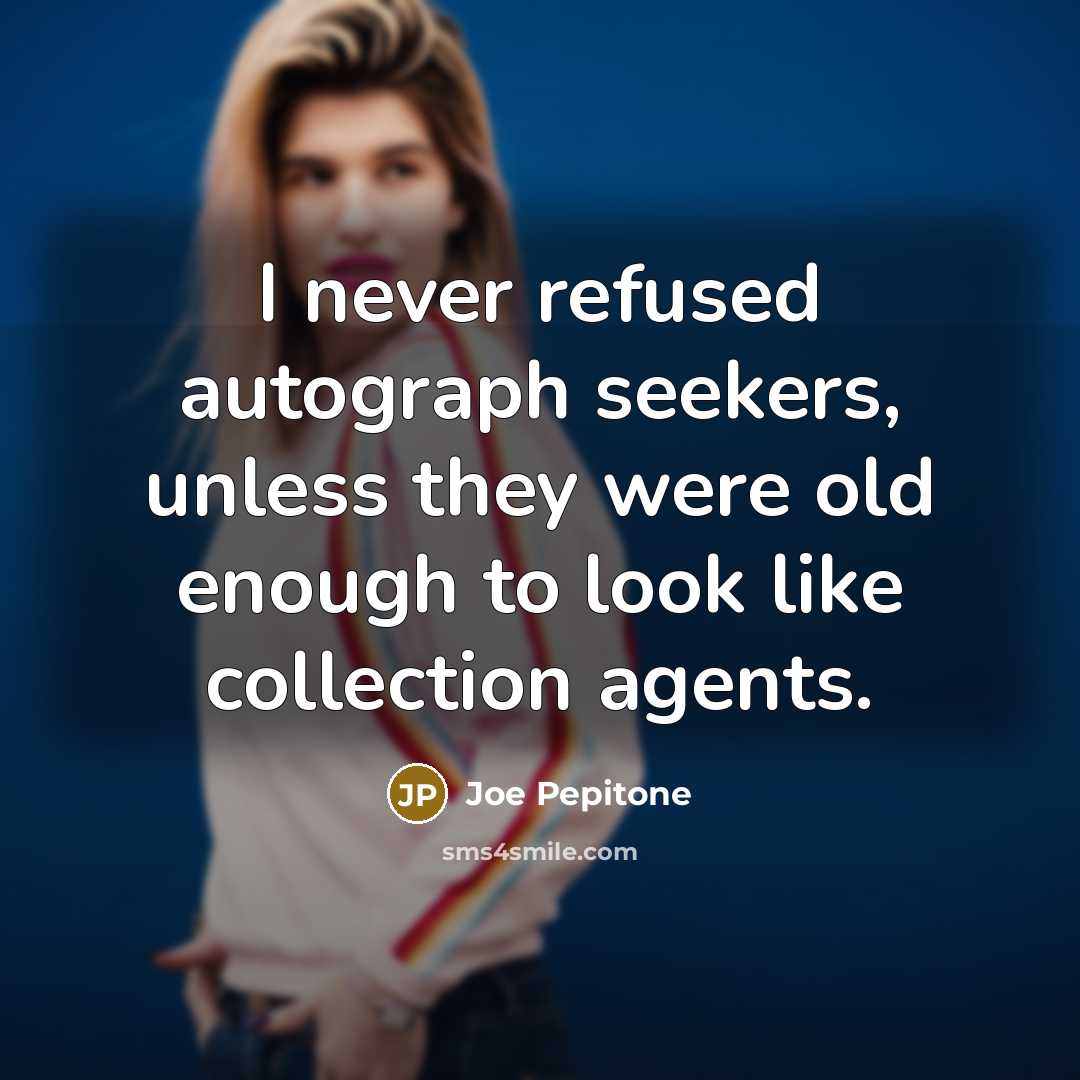 “I never refused autograph seekers, unless they were old enough to look like collection agents.” quote by Joe Pepitone