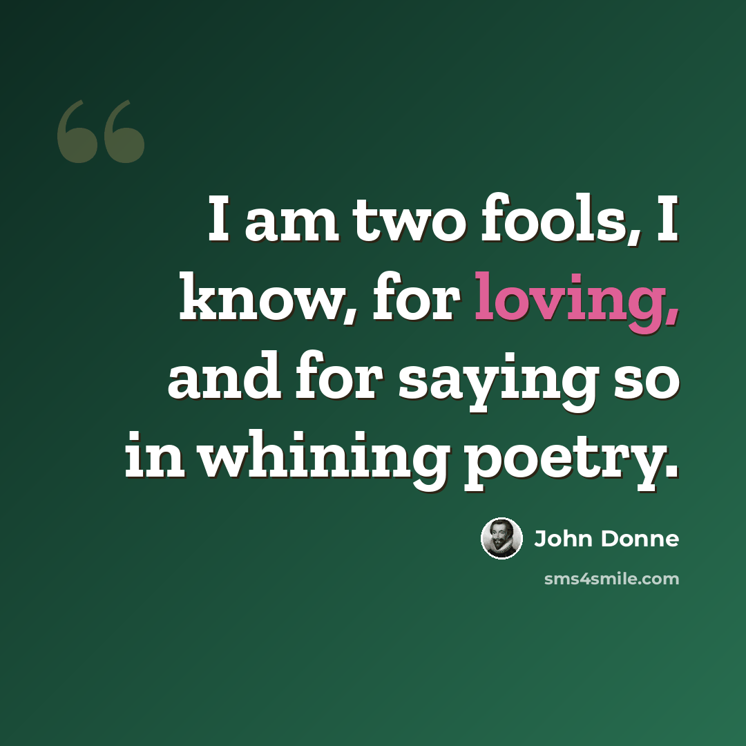 “I am two fools, I know, for loving, and for saying so in whining poetry.” quote by John Donne