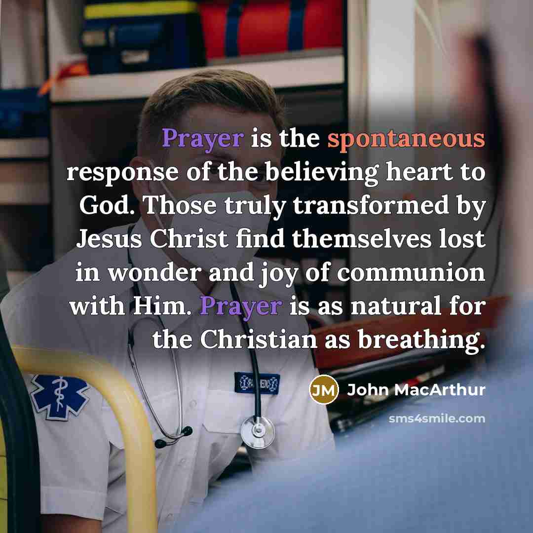 “Prayer is the spontaneous response of the believing heart to God. Those truly transformed by Jesus Christ find themselves lost in wonder and joy of communion with Him. Prayer is as natural for the Christian as breathing.” quote by John Macarthur