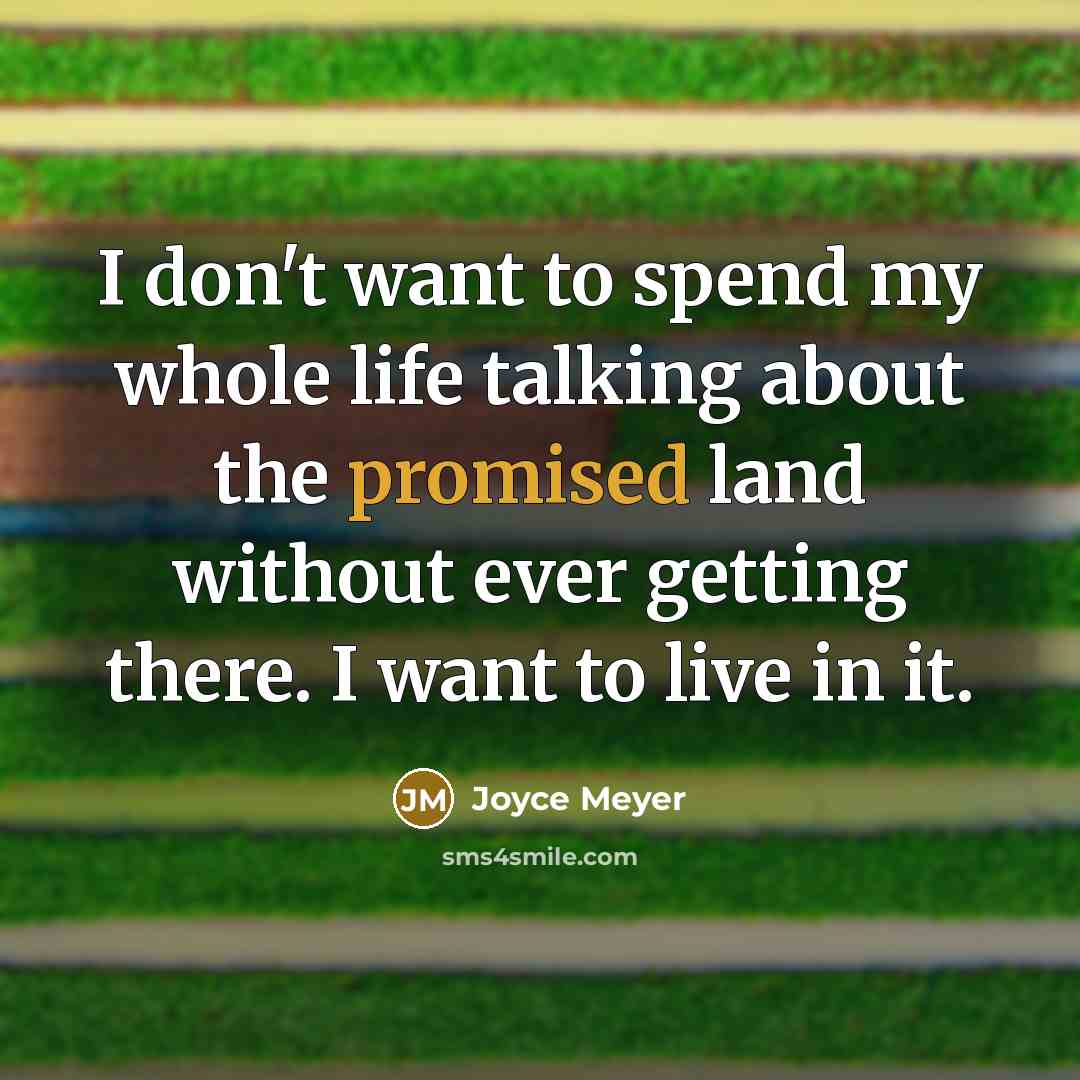 “I don't want to spend my whole life talking about the promised land without ever getting there. I want to live in it.” quote by Joyce Meyer