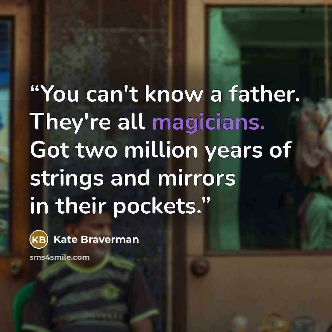 “You can't know a father. They're all magicians. Got two million years of strings and mirrors in their pockets.” quote by Kate Braverman