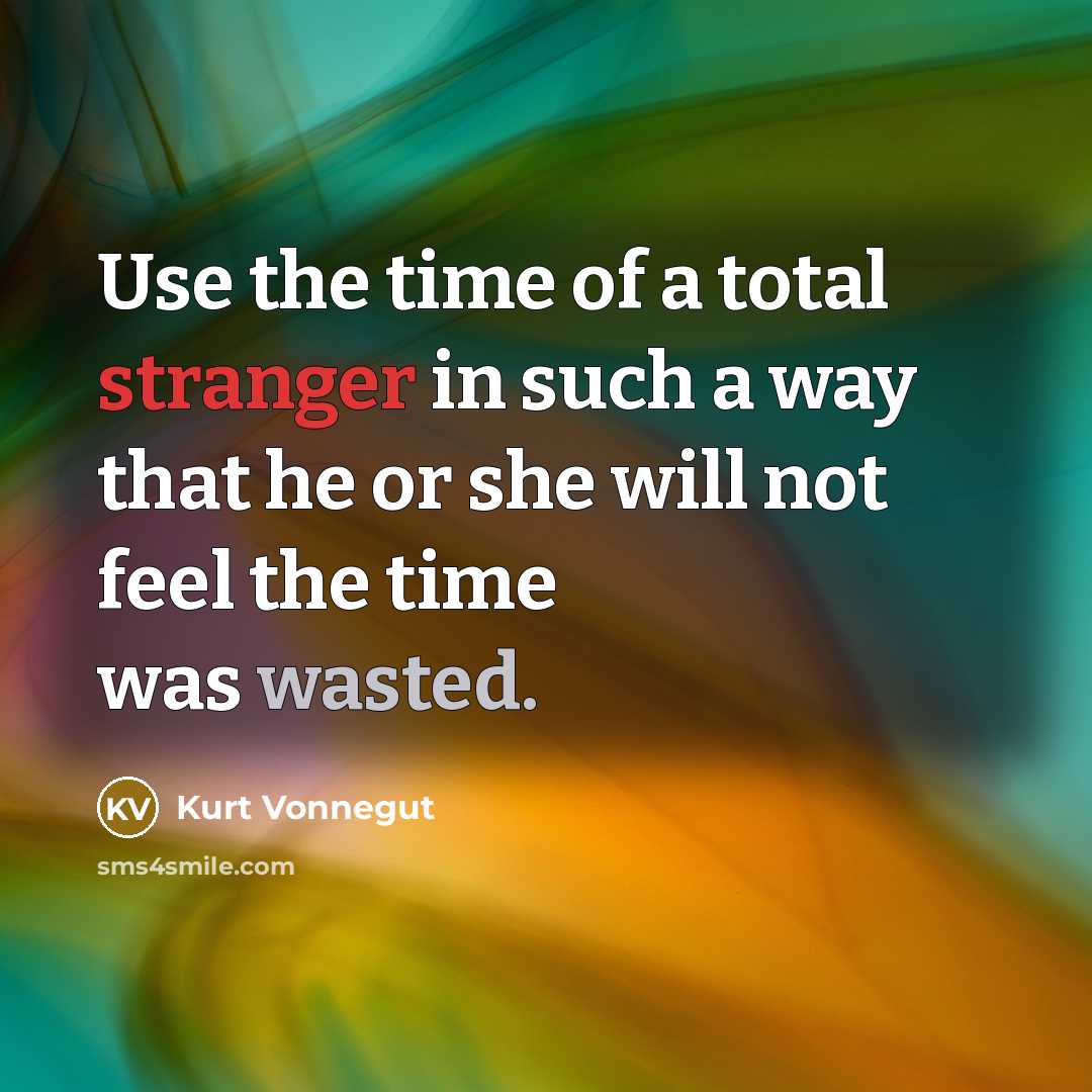 “Use the time of a total stranger in such a way that he or she will not feel the time was wasted.” quote by Kurt Vonnegut