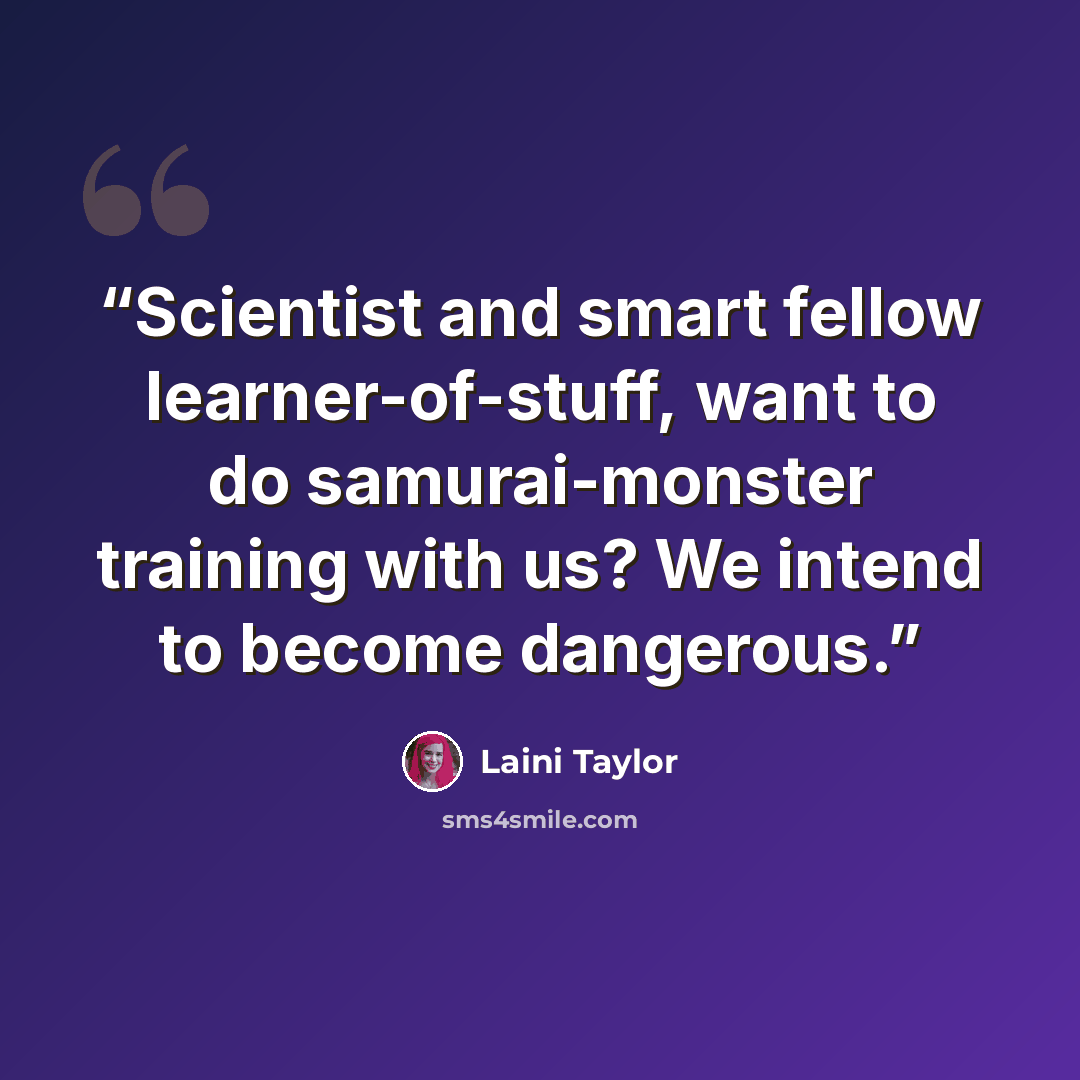 “Scientist and smart fellow learner-of-stuff, want to do samurai-monster training with us? We intend to become dangerous.” quote by Laini Taylor