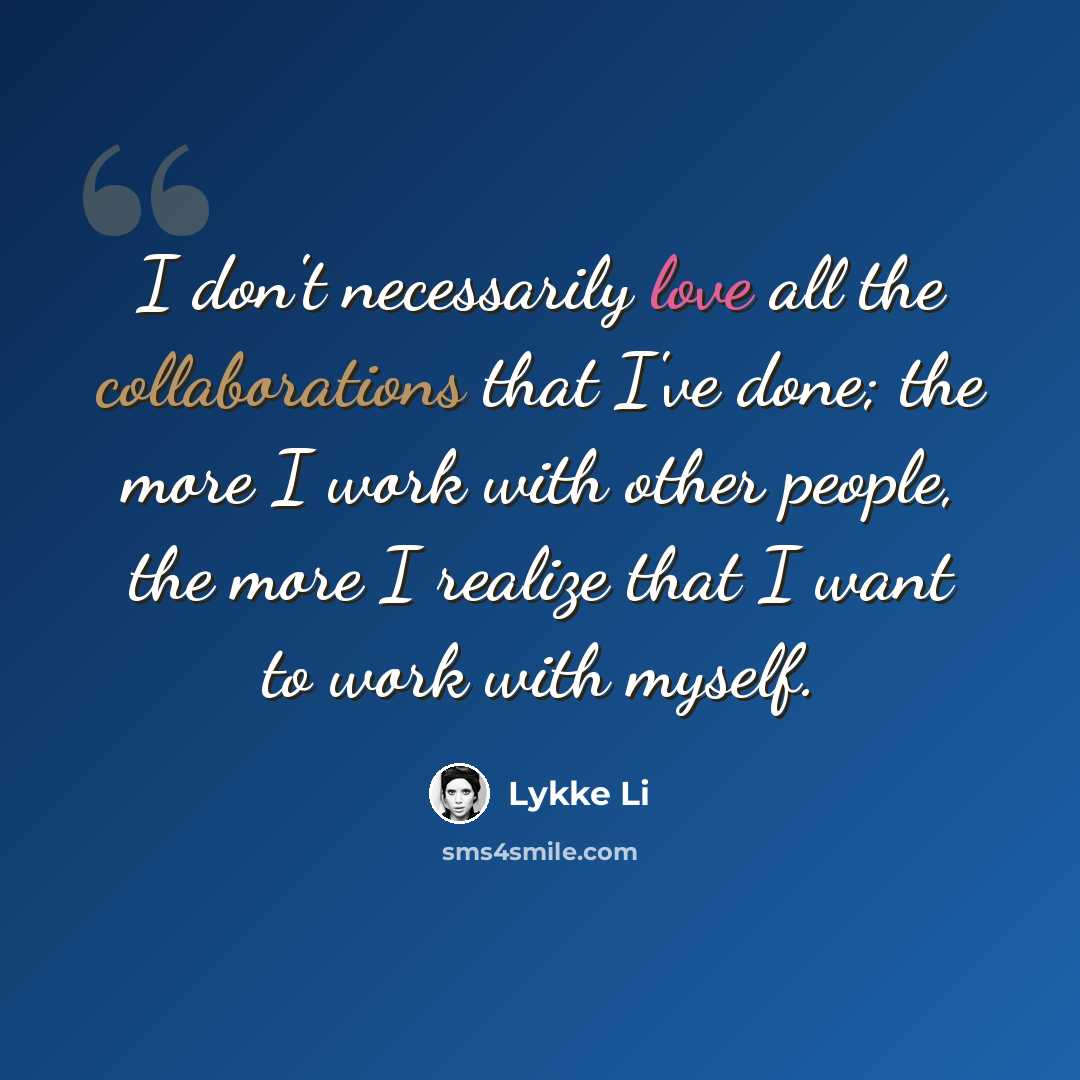 “I don't necessarily love all the collaborations that I've done; the more I work with other people, the more I realize that I want to work with myself.” quote by Lykke Li