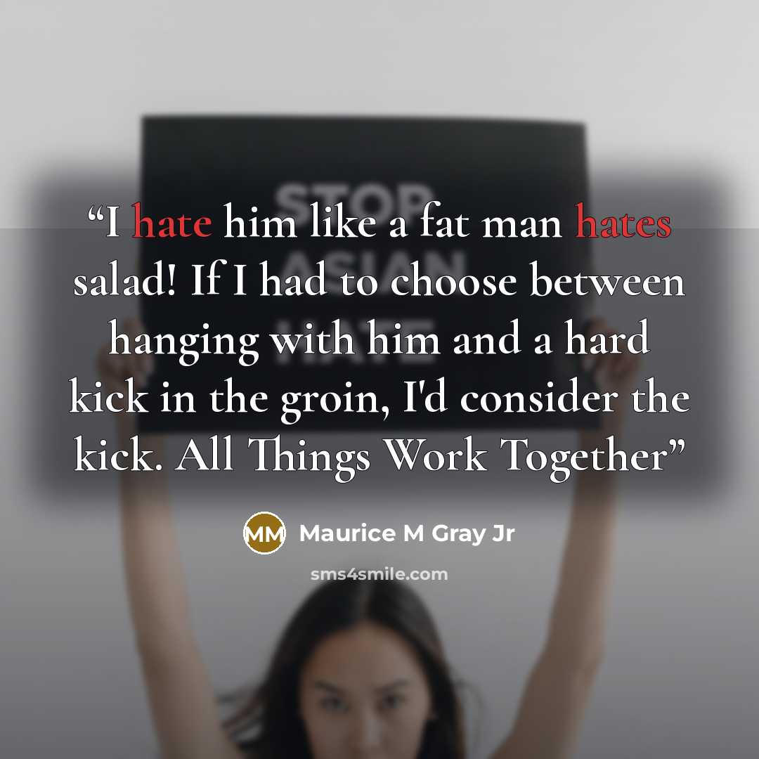 “I hate him like a fat man hates salad! If I had to choose between hanging with him and a hard kick in the groin, I'd consider the kick. All Things Work Together” quote by Maurice M Gray Jr