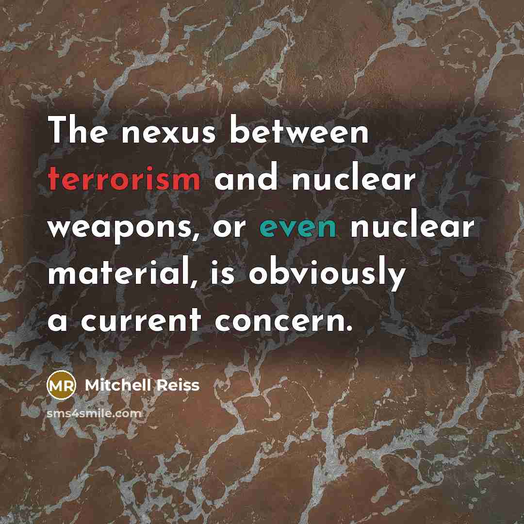 “The nexus between terrorism and nuclear weapons, or even nuclear material, is obviously a current concern.” quote by Mitchell Reiss