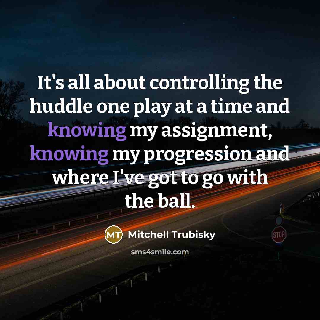 “It's all about controlling the huddle one play at a time and knowing my assignment, knowing my progression and where I've got to go with the ball.” quote by Mitchell Trubisky