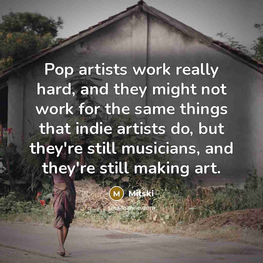 “Pop artists work really hard, and they might not work for the same things that indie artists do, but they're still musicians, and they're still making art.” quote by Mitski