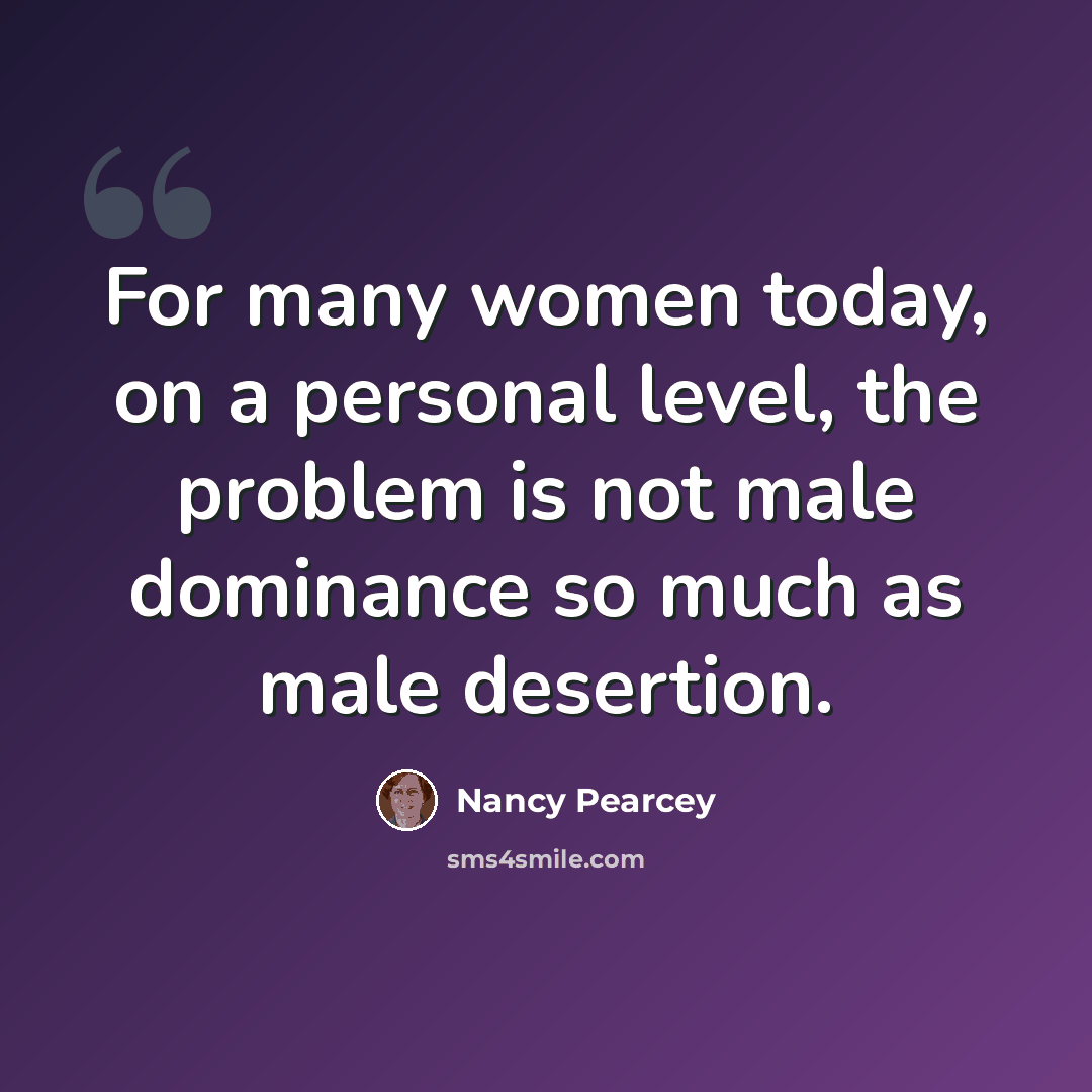 “For many women today, on a personal level, the problem is not male dominance so much as male desertion.” quote by Nancy Pearcey
