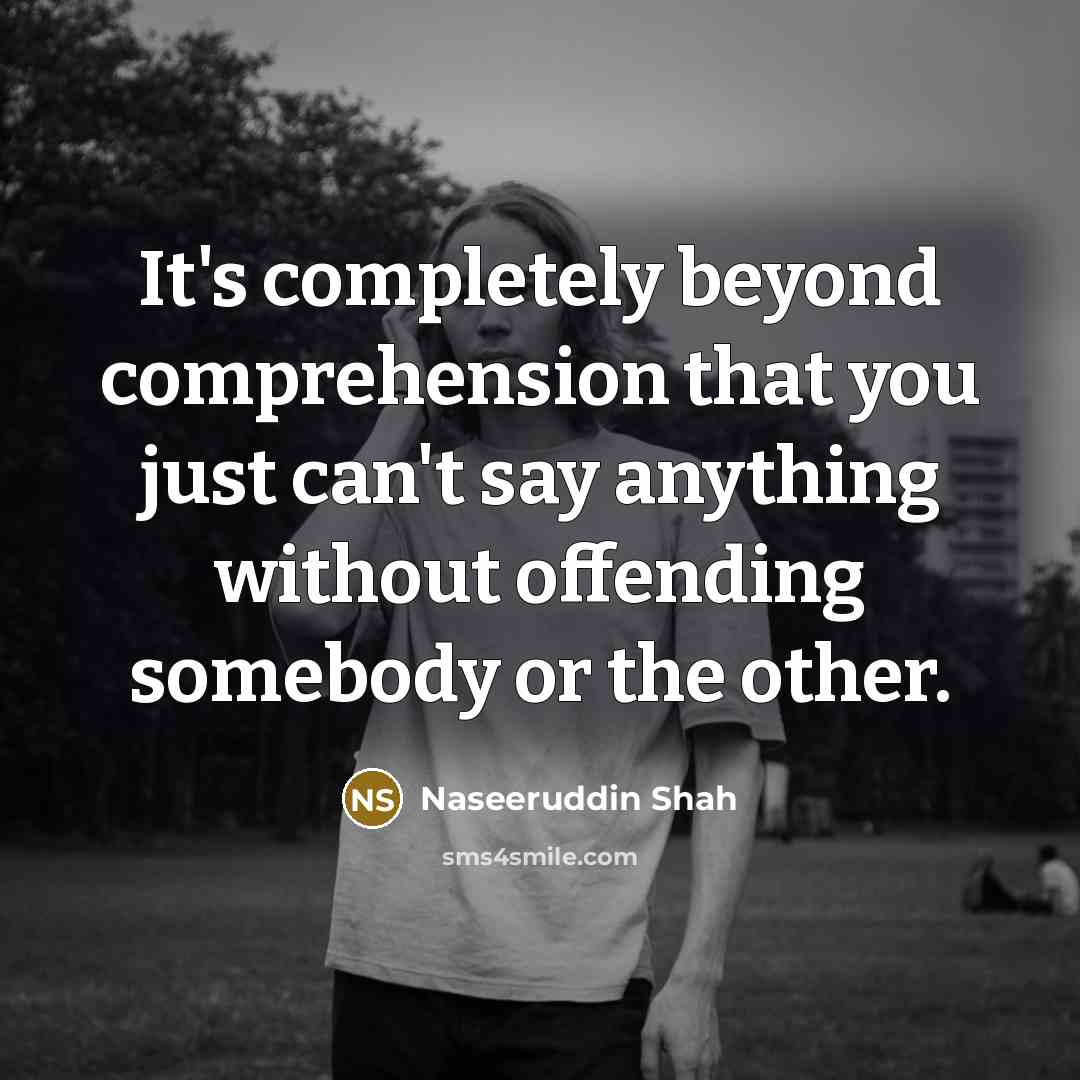 “It's completely beyond comprehension that you just can't say anything without offending somebody or the other.” quote by Naseeruddin Shah