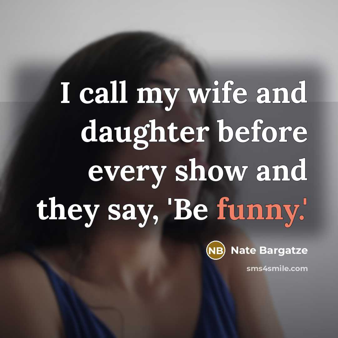 “I call my wife and daughter before every show and they say, 'Be funny.'” quote by Nate Bargatze