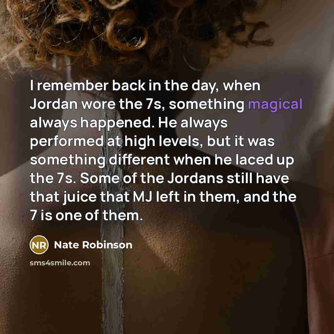 “I remember back in the day, when Jordan wore the 7s, something magical always happened. He always performed at high levels, but it was something different when he laced up the 7s. Some of the Jordans still have that juice that MJ left in them, and the 7 is one of them.” quote by Nate Robinson
