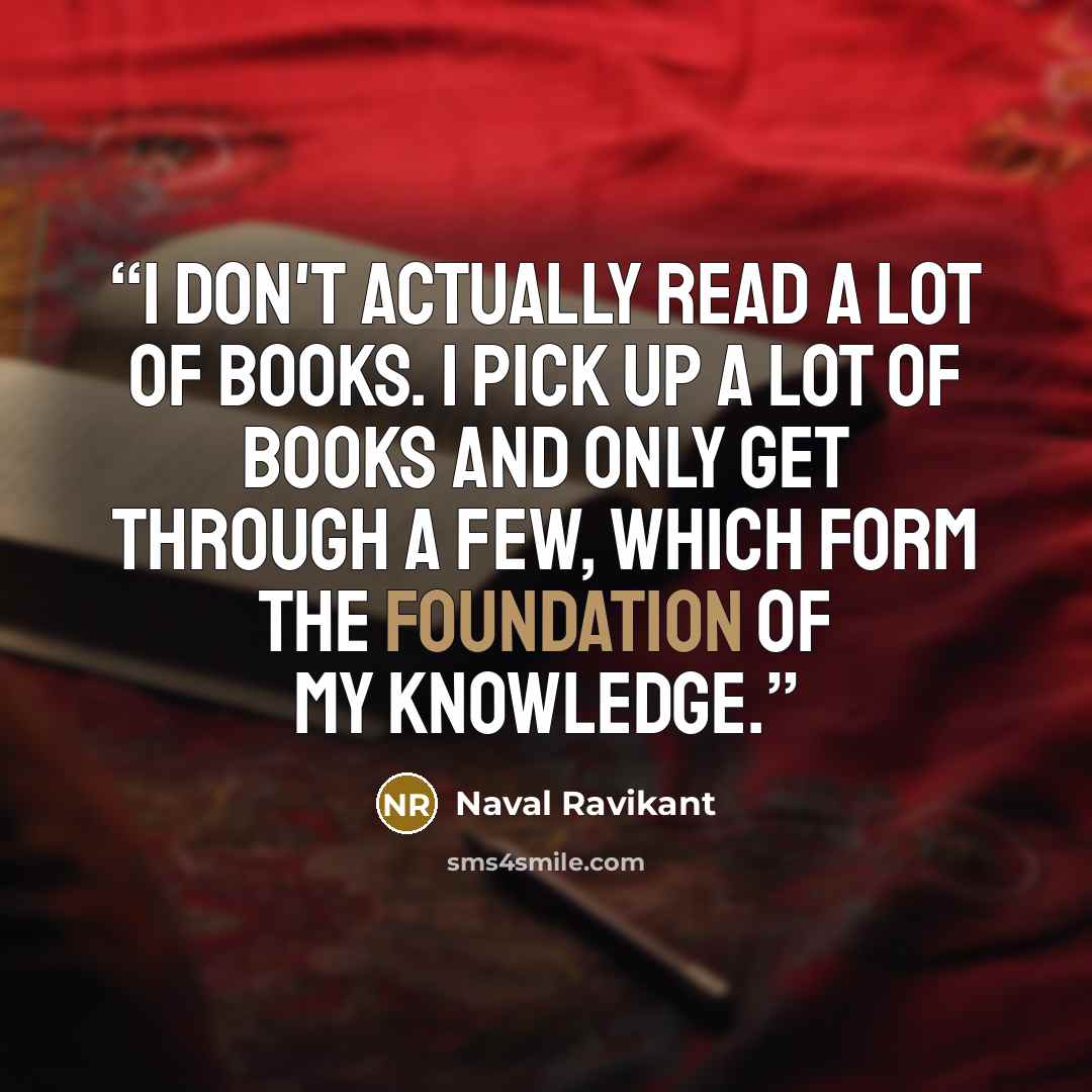 “I don't actually read a lot of books. I pick up a lot of books and only get through a few, which form the foundation of my knowledge.” quote by Naval Ravikant