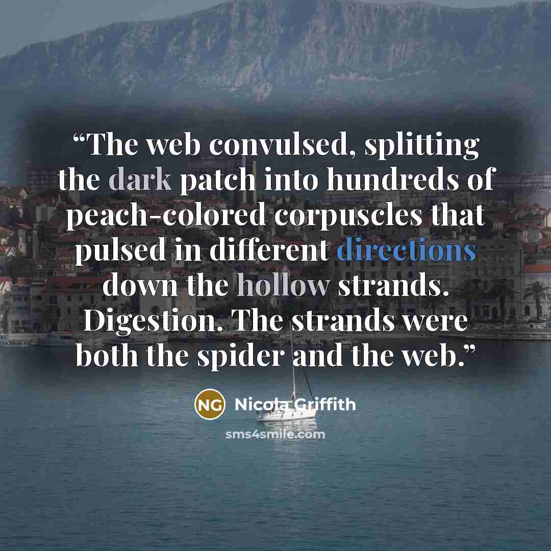 “The web convulsed, splitting the dark patch into hundreds of peach-colored corpuscles that pulsed in different directions down the hollow strands. Digestion. The strands were both the spider and the web.” quote by Nicola Griffith