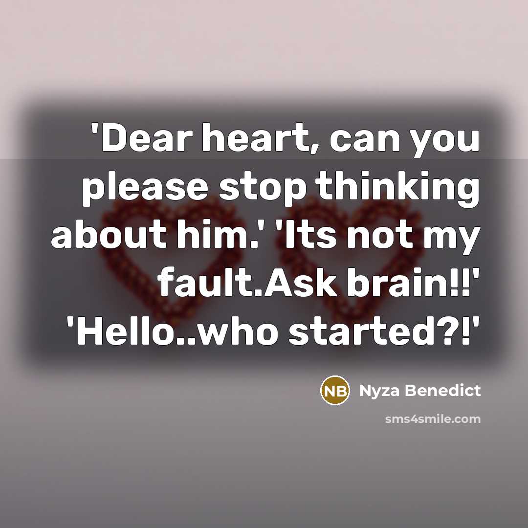 “'Dear heart, can you please stop thinking about him.' 'Its not my fault.Ask brain!!' 'Hello..who started?!'” quote by Nyza Benedict