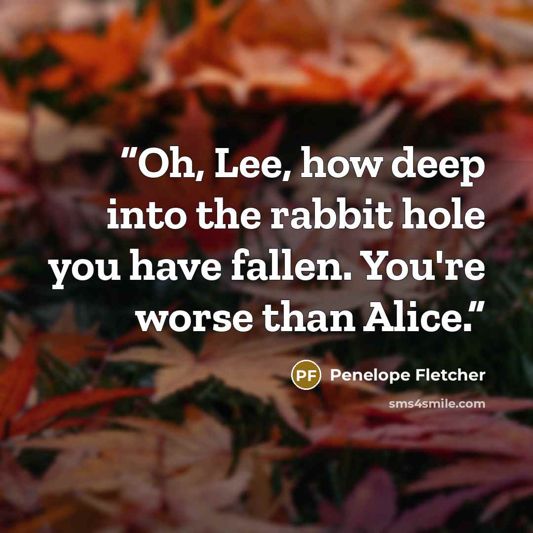 “Oh, Lee, how deep into the rabbit hole you have fallen. You're worse than Alice.” quote by Penelope Fletcher