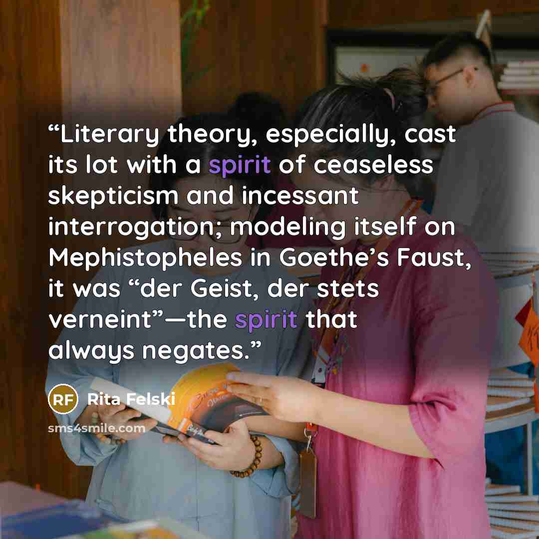 “Literary theory, especially, cast its lot with a spirit of ceaseless skepticism and incessant interrogation; modeling itself on Mephistopheles in Goethe’s Faust, it was “der Geist, der stets verneint”—the spirit that always negates.” quote by Rita Felski