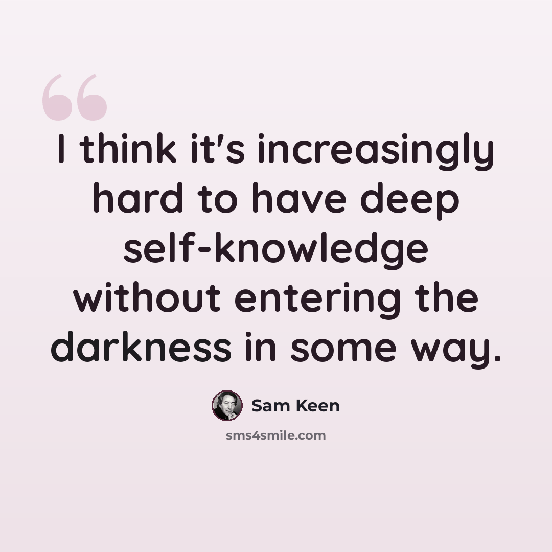 “I think it's increasingly hard to have deep self-knowledge without entering the darkness in some way.” quote by Sam Keen