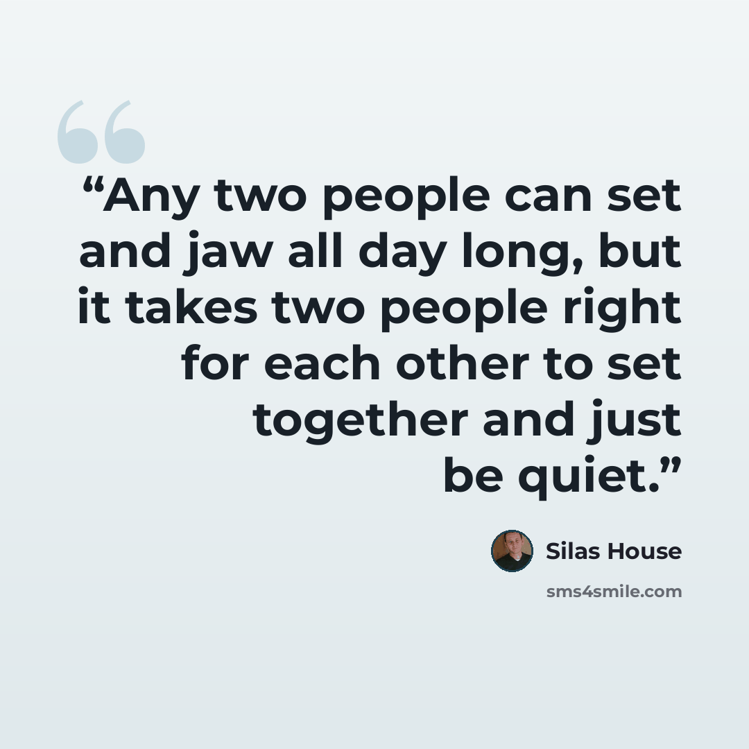 “Any two people can set and jaw all day long, but it takes two people right for each other to set together and just be quiet.” quote by Silas House