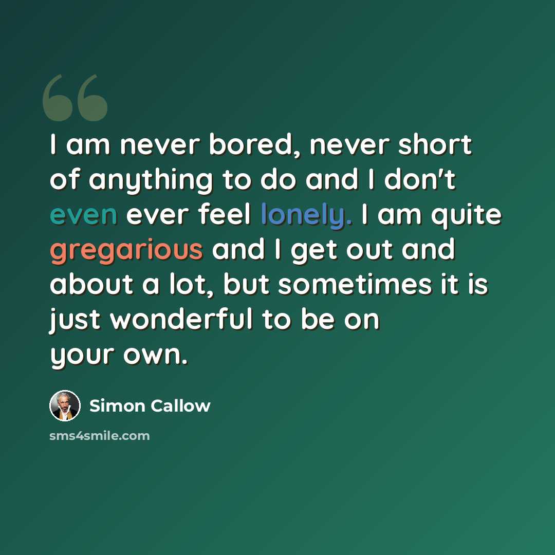 “I am never bored, never short of anything to do and I don't even ever feel lonely. I am quite gregarious and I get out and about a lot, but sometimes it is just wonderful to be on your own.” quote by Simon Callow