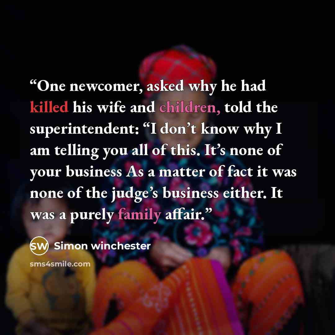 “One newcomer, asked why he had killed his wife and children, told the superintendent: “I don’t know why I am telling you all of this. It’s none of your business As a matter of fact it was none of the judge’s business either. It was a purely family affair.” quote by Simon Winchester