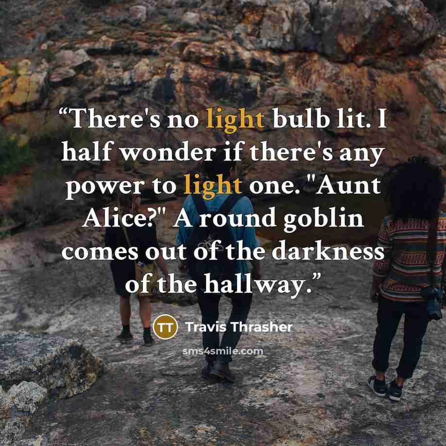 “There's no light bulb lit. I half wonder if there's any power to light one. "Aunt Alice?" A round goblin comes out of the darkness of the hallway.” quote by Travis Thrasher