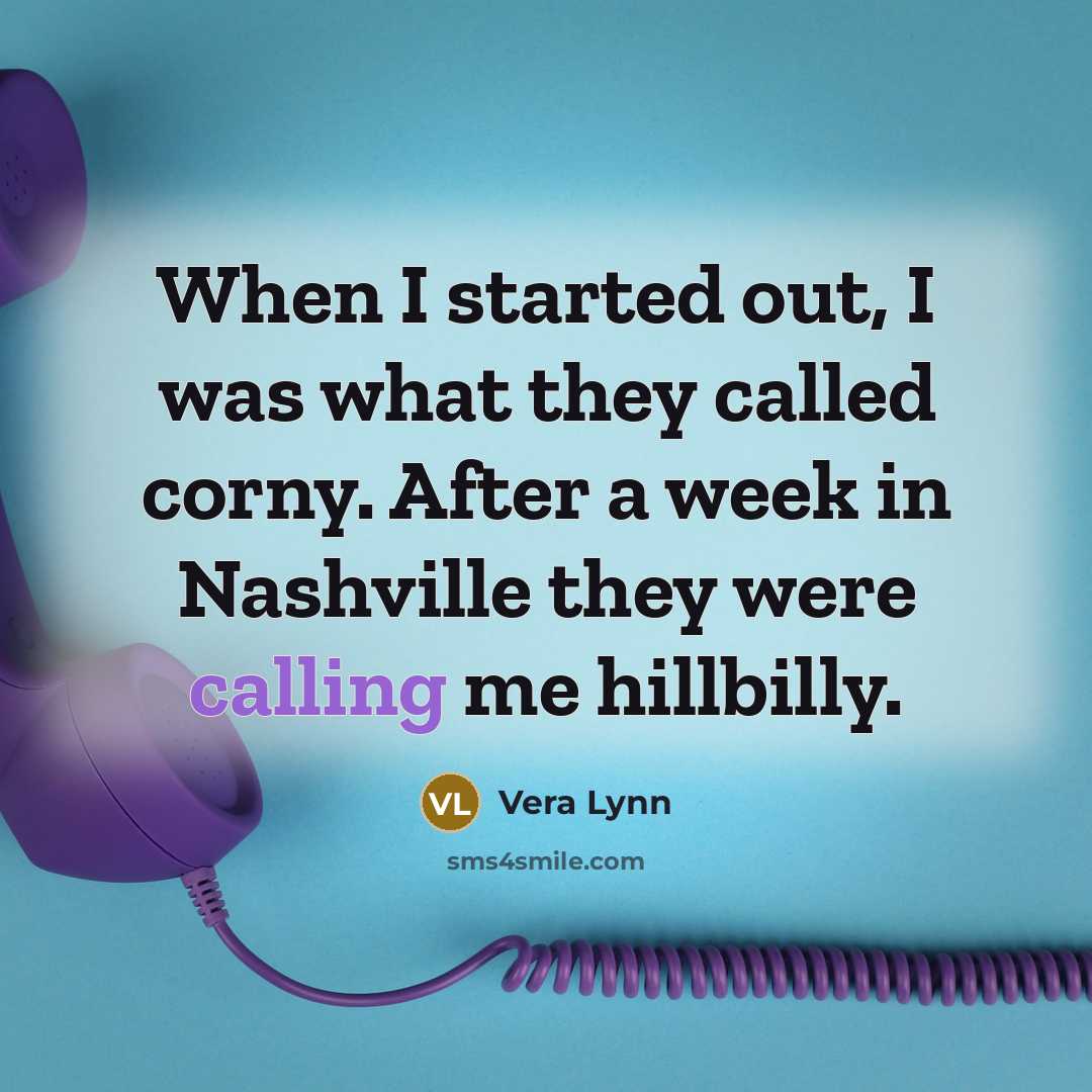 “When I started out, I was what they called corny. After a week in Nashville they were calling me hillbilly.” quote by Vera Lynn