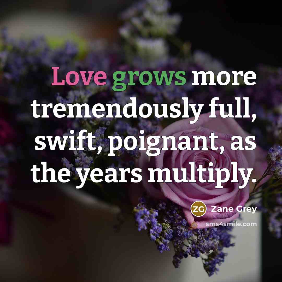 “Love grows more tremendously full, swift, poignant, as the years multiply.” quote by Zane Grey