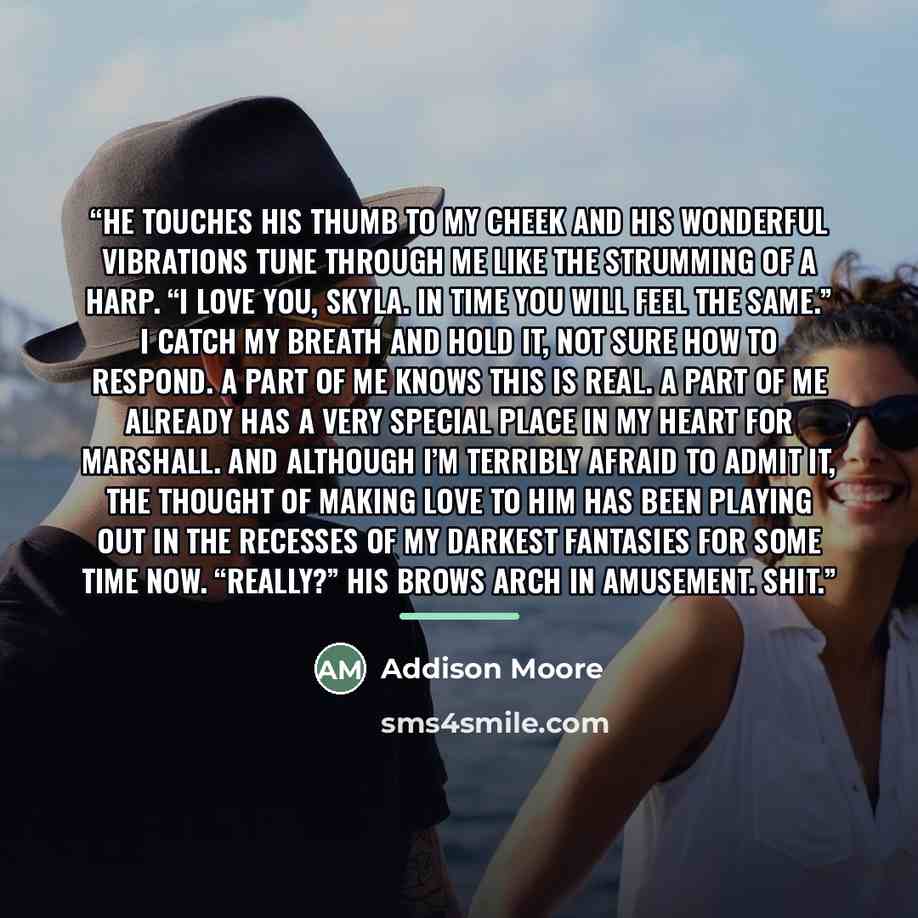 “He touches his thumb to my cheek and his wonderful vibrations tune through me like the strumming of a harp. “I love you, Skyla. In time you will feel the same.” I catch my breath and hold it, not sure how to respond. A part of me knows this is real. A part of me already has a very special place in…” quote by Addison Moore