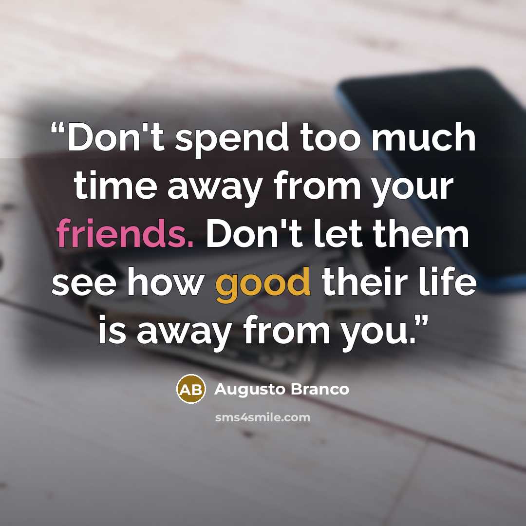 “Don't spend too much time away from your friends. Don't let them see how good their life is away from you.” quote by Augusto Branco