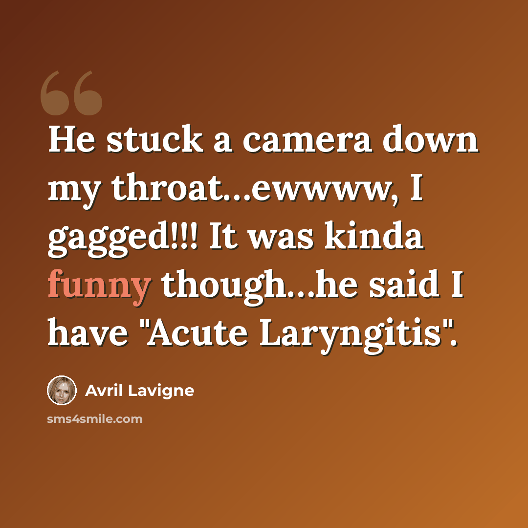 “He stuck a camera down my throat…ewwww, I gagged!!! It was kinda funny though…he said I have "Acute Laryngitis".” quote by Avril Lavigne