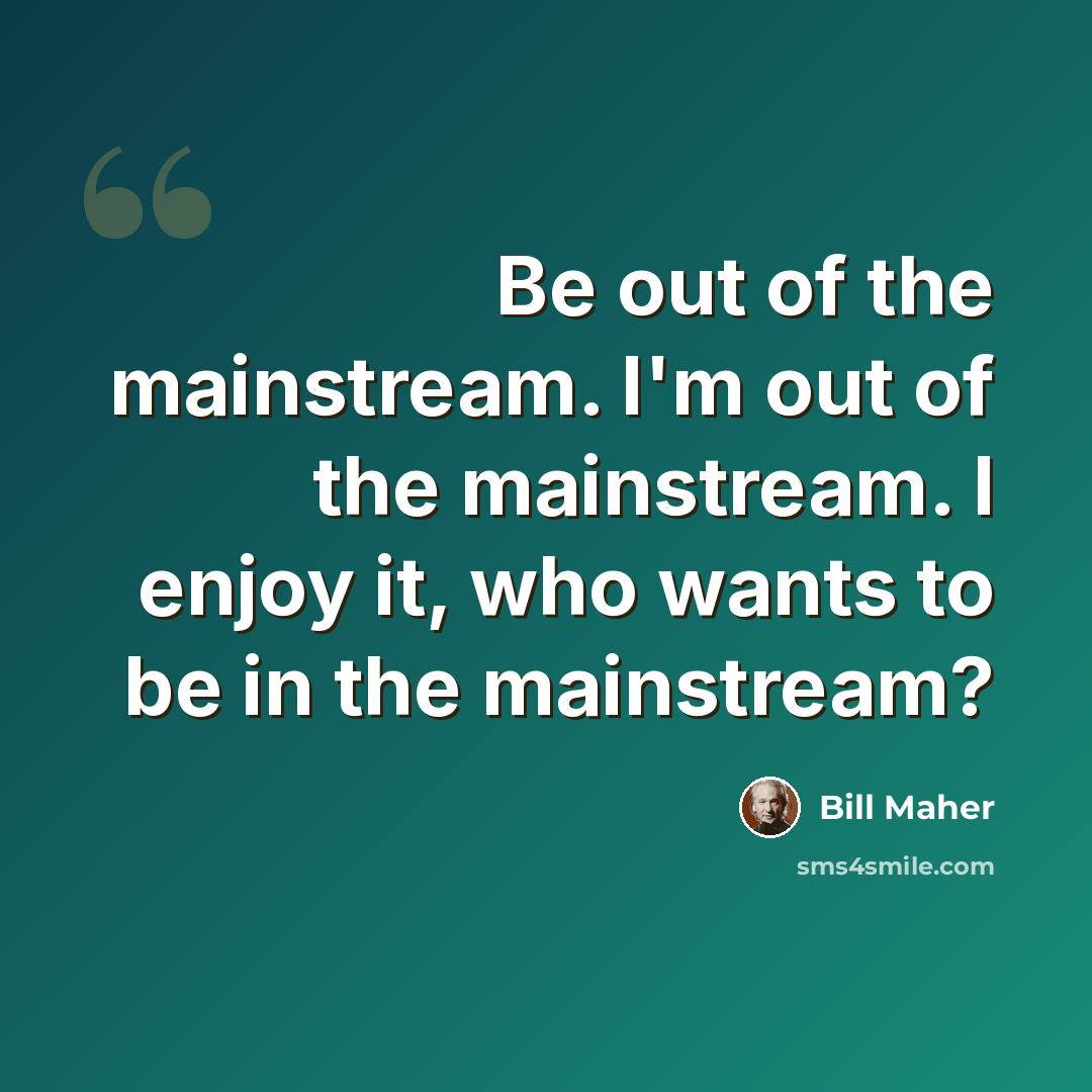 “Be out of the mainstream. I'm out of the mainstream. I enjoy it, who wants to be in the mainstream?” quote by Bill Maher