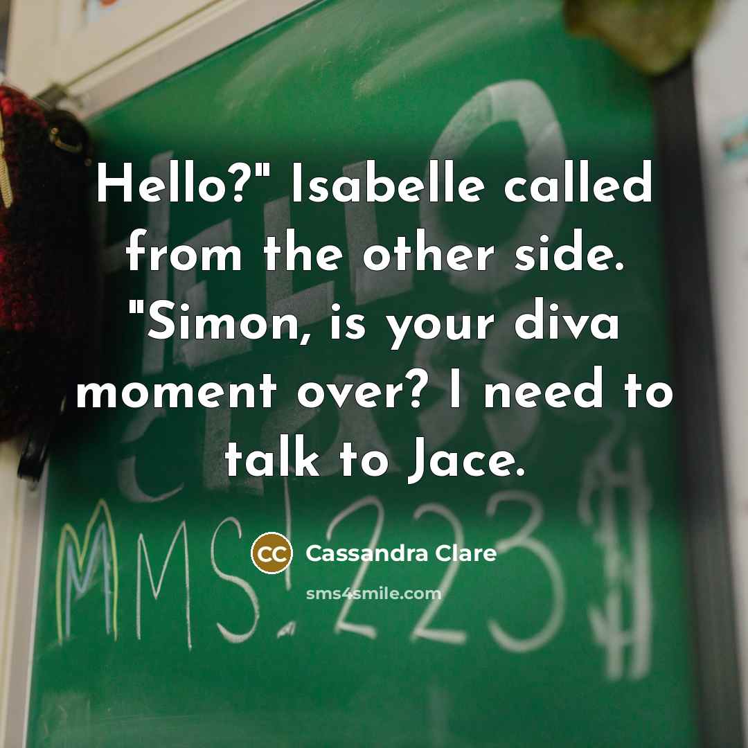 “Hello?" Isabelle called from the other side. "Simon, is your diva moment over? I need to talk to Jace.” quote by Cassandra Clare