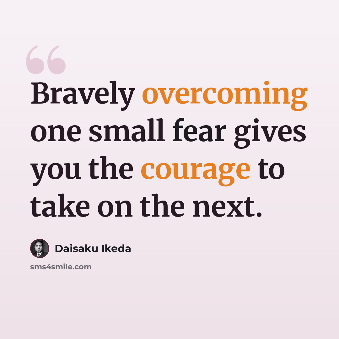 “Bravely overcoming one small fear gives you the courage to take on the next.” quote by Daisaku Ikeda