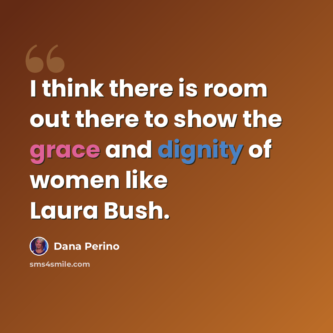 “I think there is room out there to show the grace and dignity of women like Laura Bush.” quote by Dana Perino