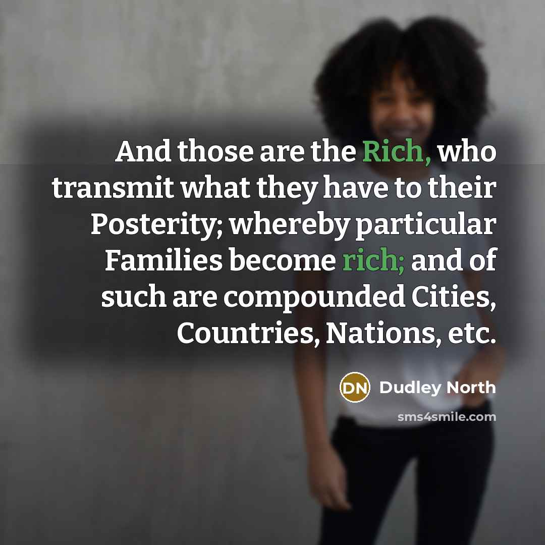 “And those are the Rich, who transmit what they have to their Posterity; whereby particular Families become rich; and of such are compounded Cities, Countries, Nations, etc.” quote by Dudley North
