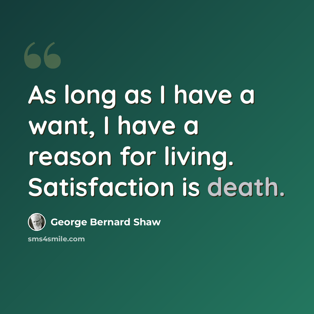 “As long as I have a want, I have a reason for living. Satisfaction is death.” quote by George Bernard Shaw